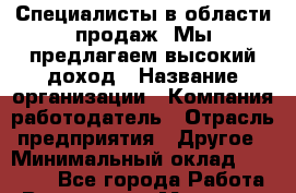 Специалисты в области продаж  Мы предлагаем высокий доход › Название организации ­ Компания-работодатель › Отрасль предприятия ­ Другое › Минимальный оклад ­ 50 000 - Все города Работа » Вакансии   . Мордовия респ.